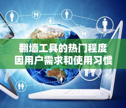 翻墙工具的热门程度因用户需求和使用习惯而异,以下是一些推荐的工具,供参考