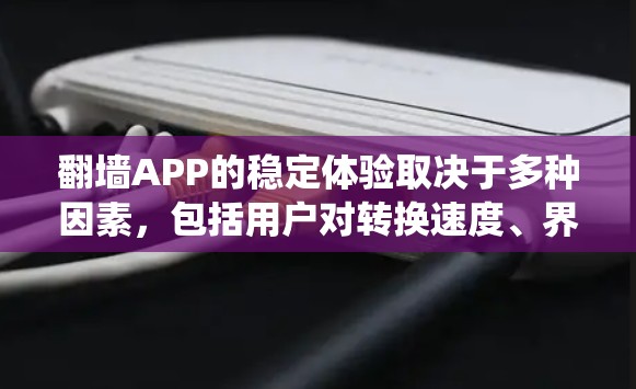翻墙APP的稳定体验取决于多种因素，包括用户对转换速度、界面友好度、兼容性以及系统加载速度的要求。以下是一些可能影响翻墙APP稳定体验的因素和建议