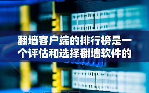 翻墙客户端的排行榜是一个评估和选择翻墙软件的重要工具，它帮助用户根据不同的需求和偏好进行排名和选择。以下是对翻墙客户端排行榜的一些关键点和建议