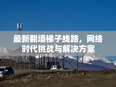 最新翻墙梯子线路，网络时代挑战与解决方案