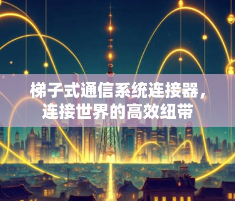 梯子式通信系统连接器,连接世界的高效纽带