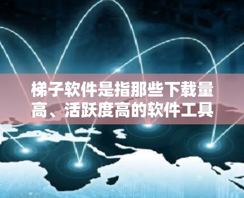 梯子软件是指那些下载量高、活跃度高的软件工具，通常用于娱乐、聊天、学习、办公等场景。以下是几种热门的梯子软件推荐