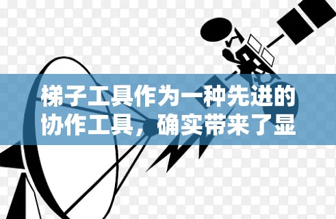 梯子工具作为一种先进的协作工具，确实带来了显著的效率提升，特别是在结构复杂和多操作场景下，它确实显示出其优势。然而，其应用效果还取决于具体项目的需求和团队的协作能力。以下是对梯子工具的详细总结