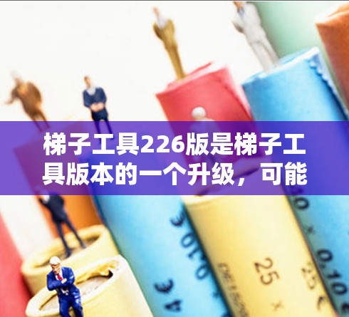 梯子工具226版是梯子工具版本的一个升级，可能包含以下主要功能和改进
