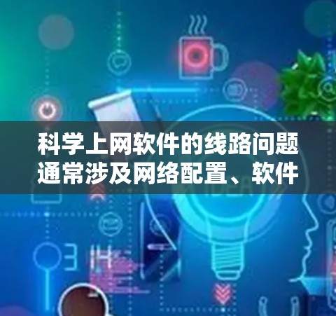 科学上网软件的线路问题通常涉及网络配置、软件安装和防火墙设置等多方面。以下是一步步的解决方案