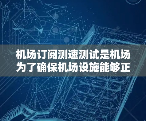 机场订阅测速测试是机场为了确保机场设施能够正确监测并维护飞机的飞行状态而实施的测试手段。以下是对该测试的详细说明 机场订阅测速测试是机场为了确保机场设施能够正确监测并维护飞机的飞行状态而实施的测试手段。以下是对该测试的详细说明