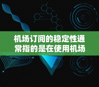 机场订阅的稳定性通常指的是在使用机场交通服务时的可靠性和满意度。以下是对机场订阅的稳定性的评测