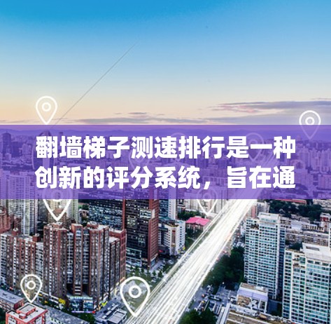 翻墙梯子测速排行是一种创新的评分系统，旨在通过在特定条件下评估玩家的速度和能力。以下是对该系统的一些总结和分析