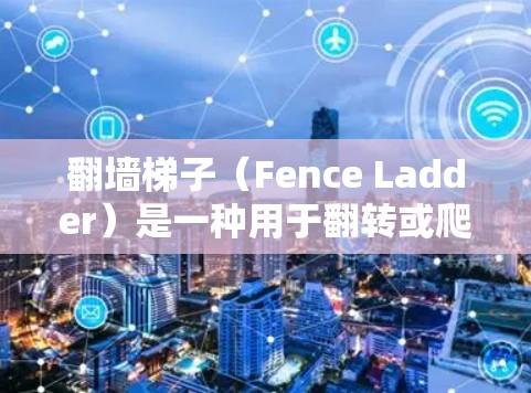 翻墙梯子（Fence Ladder）是一种用于翻转或爬过墙壁的工具或装置，常见于建筑、土木工程等场景中。以下是一些精选的推荐，供您选择