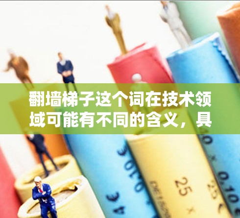 翻墙梯子这个词在技术领域可能有不同的含义，具体取决于上下文。以下是一些可能的解释和建议