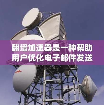 翻墙加速器是一种帮助用户优化电子邮件发送速度的工具，通过使用加速器，用户可以更快地将邮件发送，避免延迟和网络问题。以下是一些常见的翻墙加速器推荐，供您参考