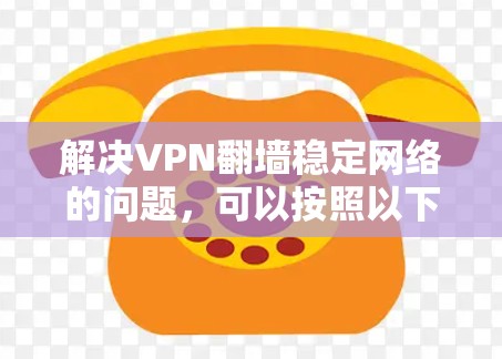 解决VPN翻墙稳定网络的问题,可以按照以下步骤进行