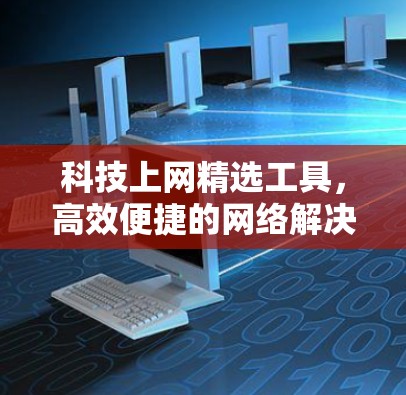 科技上网精选工具,高效便捷的网络解决方案