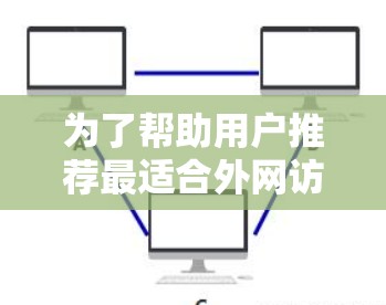 为了帮助用户推荐最适合外网访问的APP，以下是一些优化的选项，每个工具都针对外网访问的特点进行了详细的描述