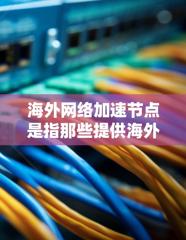 海外<strong>网络加速</strong>节点是指那些提供海外<strong>网络加速</strong>服务的<strong>网络加速</strong>软件或平台。这些节点可以帮助用户在海外地区的互联网上获得更快的网络速度，尤其是在需要快速连接的场景中。以下是一些常见的海外<strong>网络加速</strong>节点及其特点