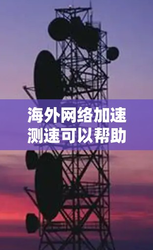 海外网络加速测速可以帮助您了解网络的性能，特别是在海外的网络环境。以下是一些常见的网络加速工具及其使用方法