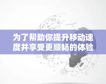 为了帮助你提升移动速度并享受更顺畅的体验，以下是逐步的解决方案