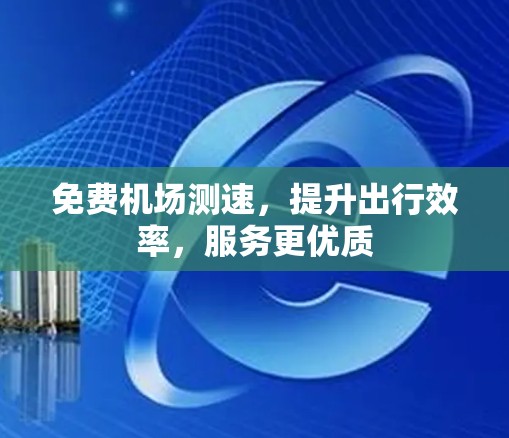 免费机场测速,提升出行效率,服务更优质