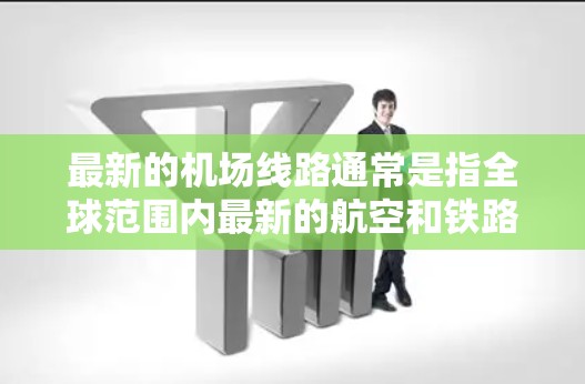 最新的机场线路通常是指全球范围内最新的航空和铁路网络,这些线路旨在提高交通效率、降低旅行成本,并促进经济发展。以下是一些最新的机场线路和它们之间的连接情况