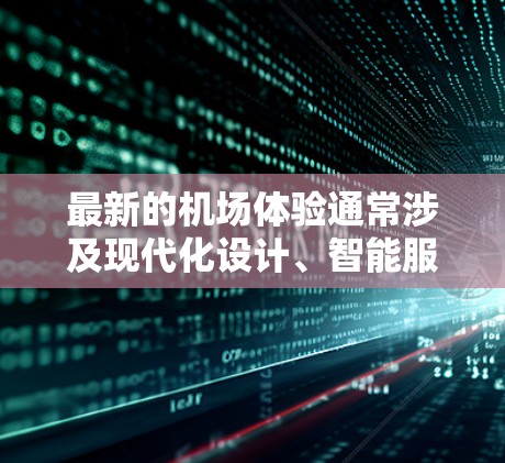 最新的机场体验通常涉及现代化设计、智能服务、舒适的设施和高效的运营。以下是一些最新的机场体验的亮点