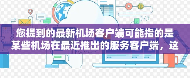 您提到的最新机场客户端可能指的是某些机场在最近推出的服务客户端,这些客户端通常是为了满足旅客的紧急需求、便捷出行、或特定服务的用户而开发的