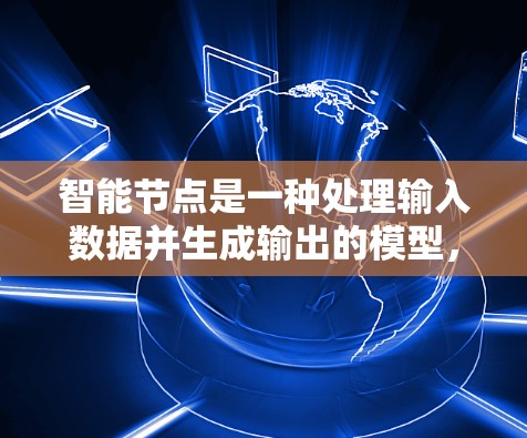 智能节点是一种处理输入数据并生成输出的模型,类似于神经网络但不需要复杂的训练过程。以下是其关键步骤和考虑因素