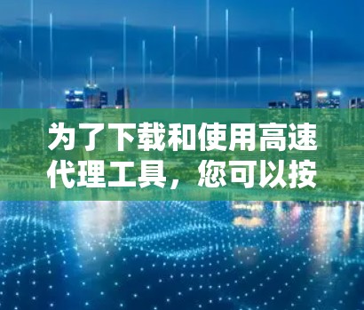 为了下载和使用高速代理工具,您可以按照以下步骤进行