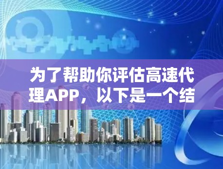 为了帮助你评估高速代理APP,以下是一个结构化的评估指南,帮助你做出决策