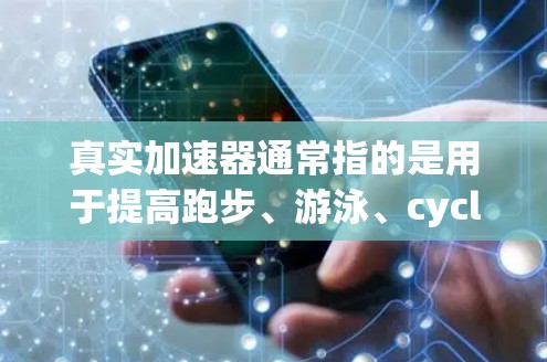 真实加速器通常指的是用于提高跑步、游泳、cycling等运动速度的设备,也被称为加速器或速度计。以下是一些常见的加速器推荐,供您参考