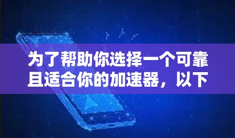 为了帮助你选择一个可靠且适合你的加速器,以下是详细的步骤和建议