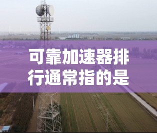可靠加速器排行通常指的是那些经过多次测试,并且在用户反馈中表现良好的加速器软件或工具。以下是几种可靠加速器的推荐列表,供您参考