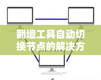翻墙工具自动切换节点的解决方案通常依赖于翻墙工具本身的动态管理能力,以及网络或云平台的配置。以下是一些可能涉及的解决方案和步骤