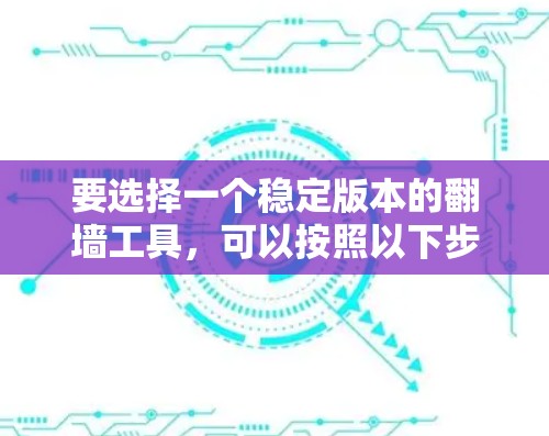 要选择一个稳定版本的翻墙工具,可以按照以下步骤进行