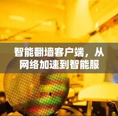智能翻墙客户端,从网络加速到智能服务的创新突破