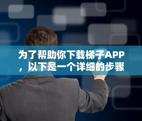 为了帮助你下载梯子APP,以下是一个详细的步骤指南