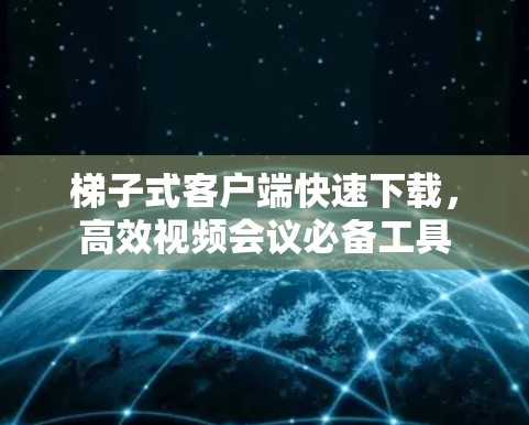 梯子式客户端快速下载,高效视频会议必备工具