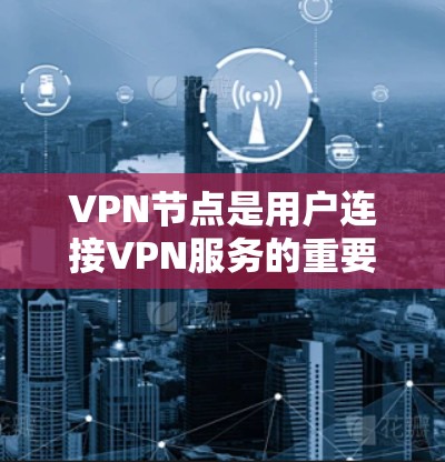 VPN节点是用户连接VPN服务的重要部分，主要包括多个独立的VPN服务节点，这些节点通常用于提供不同的VPN连接。以下是一些常见的VPN节点类型和推荐服务