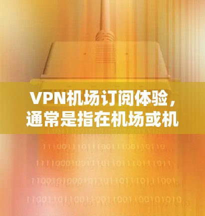 VPN机场订阅体验,通常是指在机场或机场附近的设施上提供VPN服务的体验。以下是一些主要的VPN机场订阅体验