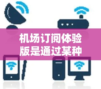 机场订阅体验版是通过某种方式(如手机应用、网站或订阅卡)订阅机场服务,通常涉及多种功能和流程。以下是对不同订阅体验版的详细描述