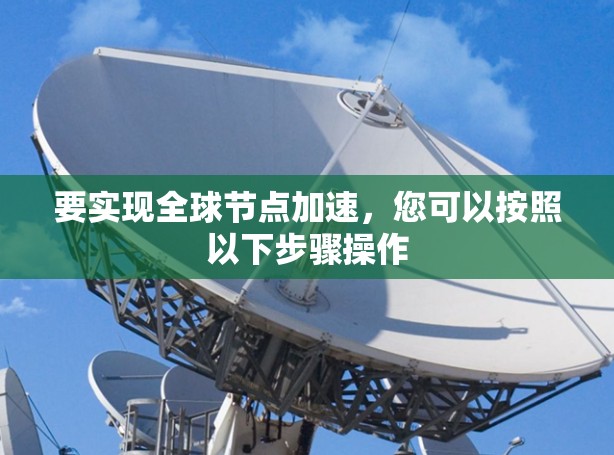 要实现全球节点加速，您可以按照以下步骤操作