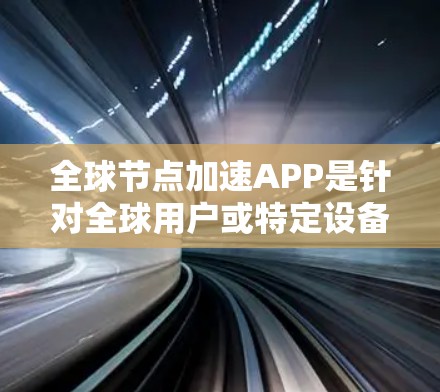 全球节点加速APP是针对全球用户或特定设备的加速应用,旨在提升网络速度和减少延迟。以下是对这些应用的详细介绍