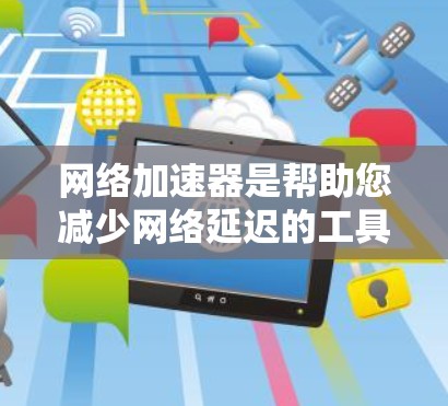 网络加速器是帮助您减少网络延迟的工具,支持自动加速器、手动加速器和云加速器等多种设置。以下是下载并使用网络加速器的步骤指南