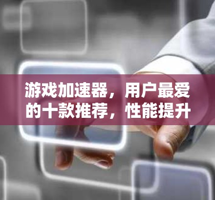 游戏加速器,用户最爱的十款推荐,性能提升又不降级