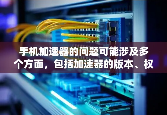 手机加速器的问题可能涉及多个方面,包括加速器的版本、权限、配置、系统版本以及加速器的来源。以下是逐步的解决方案