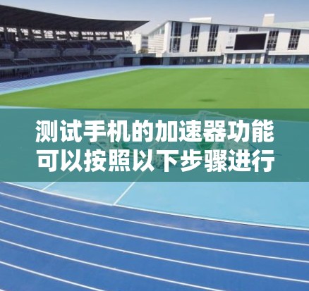 测试手机的加速器功能可以按照以下步骤进行