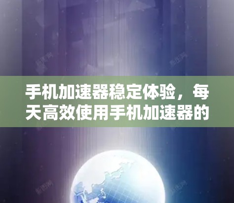 手机加速器稳定体验,每天高效使用手机加速器的指南
