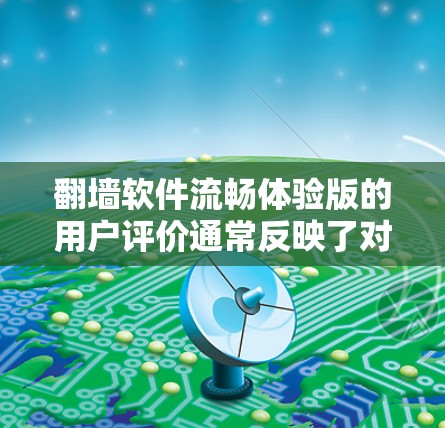 翻墙软件流畅体验版的用户评价通常反映了对网络隔离功能的重视,同时关注软件在多个方面的表现。以下是对用户评价的总结和分析