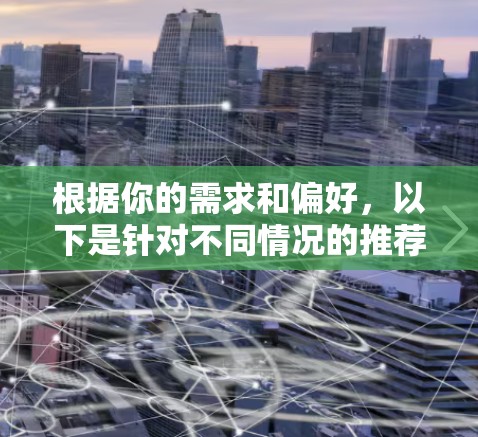 根据你的需求和偏好,以下是针对不同情况的推荐