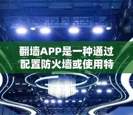 翻墙APP是一种通过配置防火墙或使用特定的标记技术阻止访问的工具，旨在保护用户免受网络攻击的威胁。以下是一个详细的步骤指南，帮助您使用翻墙APP