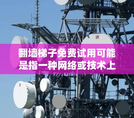 翻墙梯子免费试用可能是指一种网络或技术上的试用版本，允许用户绕过防火墙或访问其他网络。为了帮助您更好地理解，以下是一些可能的解决方案和建议